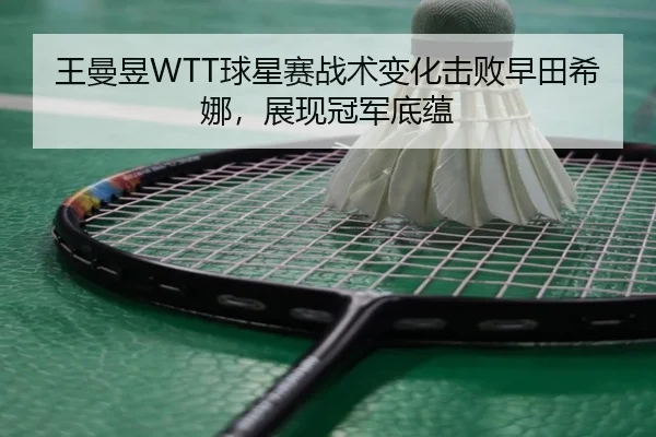 王曼昱WTT球星赛战术变化击败早田希娜，展现冠军底蕴
