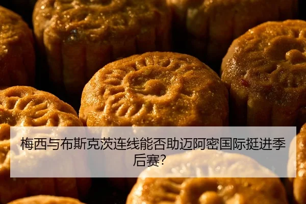 梅西与布斯克茨连线能否助迈阿密国际挺进季后赛？
