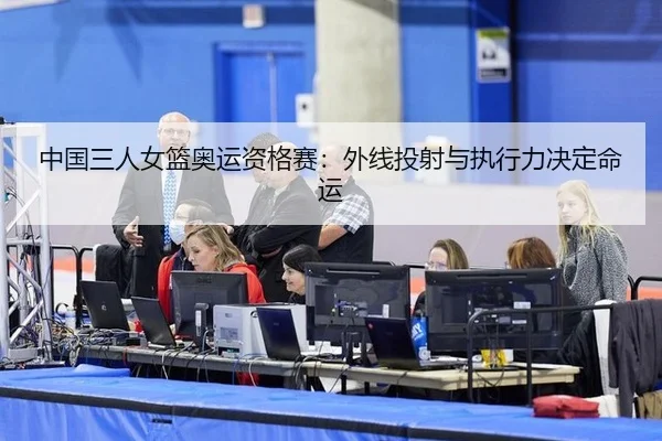 中国三人女篮奥运资格赛：外线投射与执行力决定命运