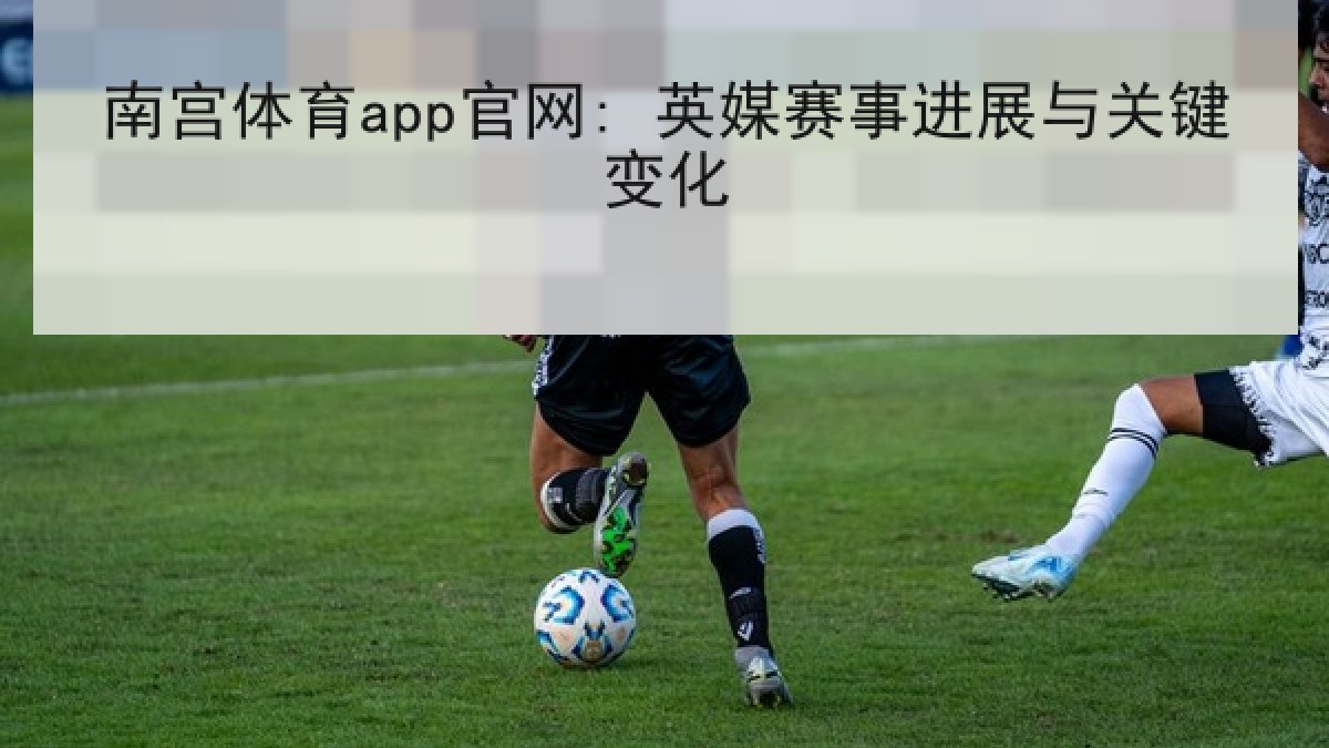 南宫体育app官网: 英媒赛事进展与关键变化