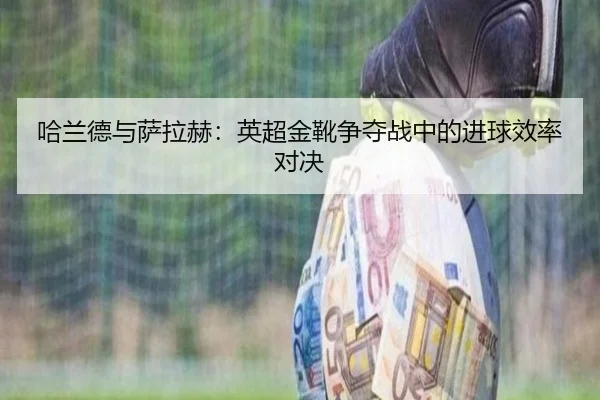 哈兰德与萨拉赫：英超金靴争夺战中的进球效率对决