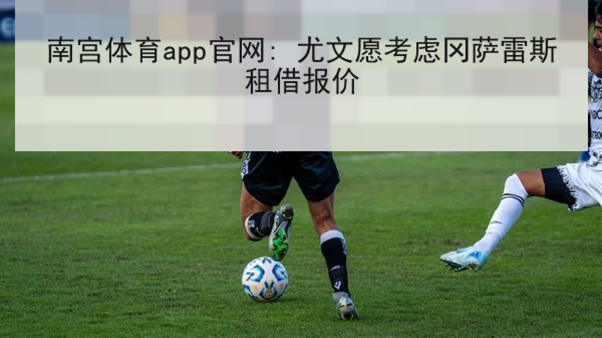 南宫体育app官网: 尤文愿考虑冈萨雷斯租借报价