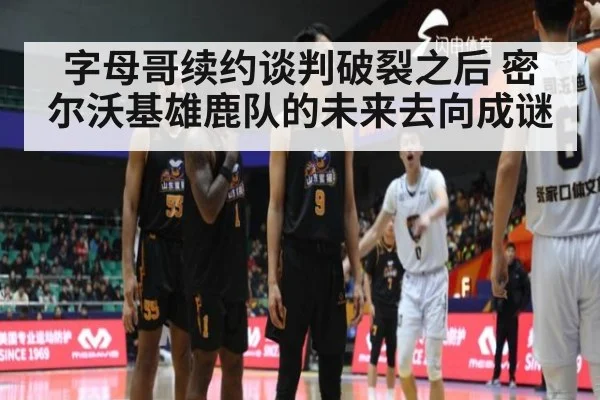 字母哥续约谈判破裂之后 密尔沃基雄鹿队的未来去向成谜